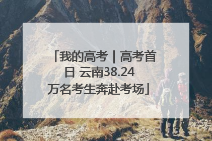 我的高考｜高考首日 云南38.24万名考生奔赴考场