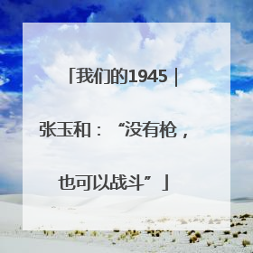 我们的1945｜张玉和：“没有枪，也可以战斗”