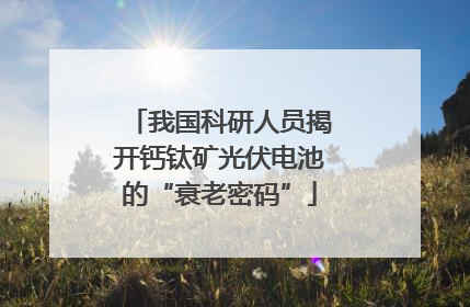 我国科研人员揭开钙钛矿光伏电池的“衰老密码”