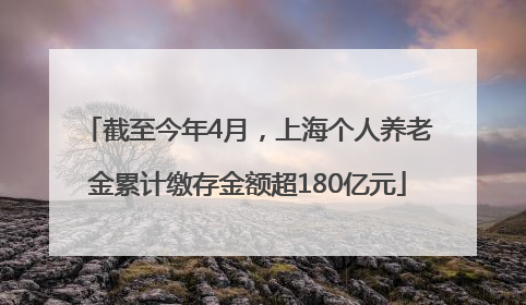截至今年4月，上海个人养老金累计缴存金额超180亿元