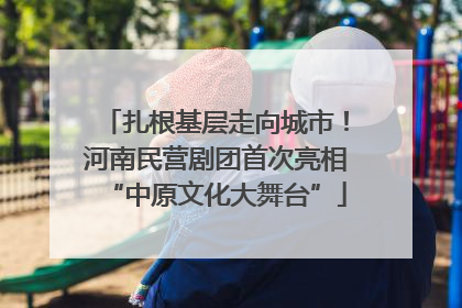 扎根基层走向城市！河南民营剧团首次亮相“中原文化大舞台”