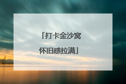 打卡金沙窝 怀旧感拉满