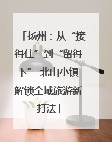 扬州：从“接得住”到“留得下” 北山小镇解锁全域旅游新打法