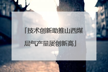 技术创新助推山西煤层气产量屡创新高