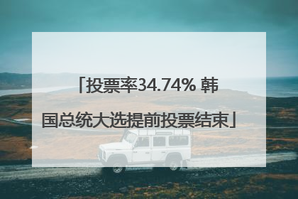 投票率34.74% 韩国总统大选提前投票结束
