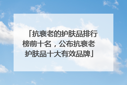 抗衰老的护肤品排行榜前十名，公布抗衰老护肤品十大有效品牌