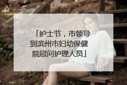 护士节，市领导到滨州市妇幼保健院慰问护理人员