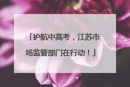 护航中高考，江苏市场监管部门在行动！