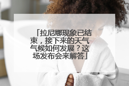 拉尼娜现象已结束，接下来的天气气候如何发展？这场发布会来解答