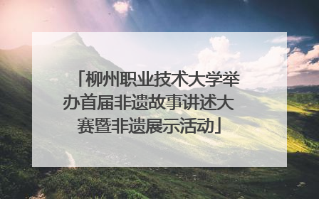 柳州职业技术大学举办首届非遗故事讲述大赛暨非遗展示活动