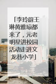 李玲蔚王琳黄雅琼都来了，元老明星进校园活动走进文龙巷小学