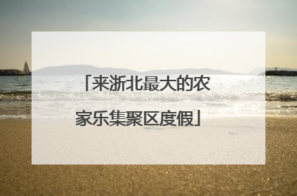 来浙北最大的农家乐集聚区度假