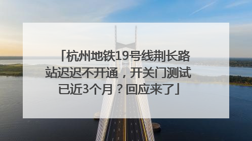 杭州地铁19号线荆长路站迟迟不开通，开关门测试已近3个月？回应来了