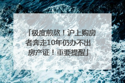 极度煎熬！沪上购房者奔走10年仍办不出房产证！重要提醒