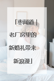 枣闻道｜老厂房里的新婚礼带来新浪漫
