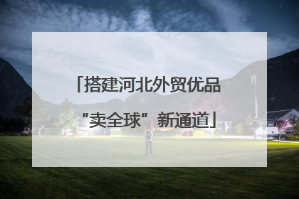 搭建河北外贸优品“卖全球”新通道