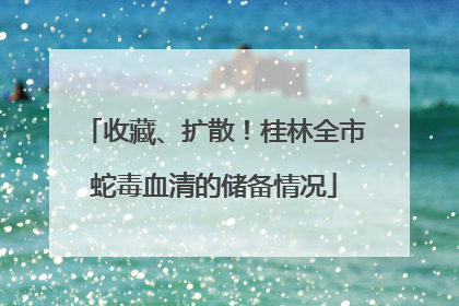 收藏、扩散！桂林全市蛇毒血清的储备情况