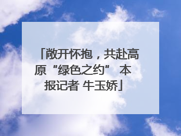 敞开怀抱，共赴高原“绿色之约” 本报记者 牛玉娇