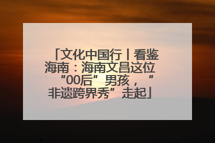 文化中国行丨看鉴海南：海南文昌这位“00后”男孩，“非遗跨界秀”走起