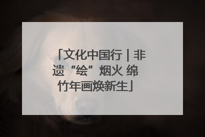 文化中国行｜非遗“绘”烟火 绵竹年画焕新生