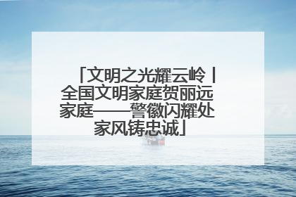 文明之光耀云岭丨全国文明家庭贺丽远家庭——警徽闪耀处 家风铸忠诚