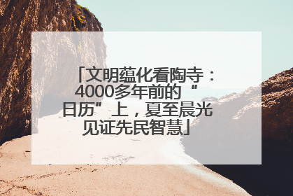 文明蕴化看陶寺：4000多年前的“日历”上，夏至晨光见证先民智慧