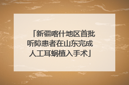新疆喀什地区首批听障患者在山东完成人工耳蜗植入手术
