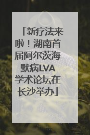 新疗法来啦！湖南首届阿尔茨海默病LVA学术论坛在长沙举办