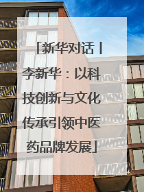 新华对话丨李新华：以科技创新与文化传承引领中医药品牌发展