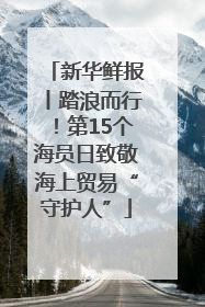 新华鲜报丨踏浪而行！第15个海员日致敬海上贸易“守护人”