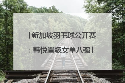 新加坡羽毛球公开赛：韩悦晋级女单八强