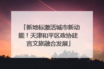 新地标激活城市新动能！天津和平区政协建言文旅融合发展