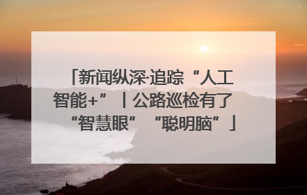 新闻纵深·追踪“人工智能+”丨公路巡检有了“智慧眼”“聪明脑”