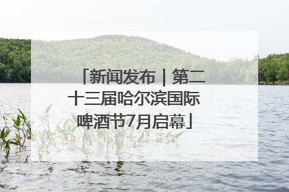 新闻发布｜第二十三届哈尔滨国际啤酒节7月启幕