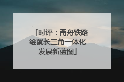时评：甬舟铁路绘就长三角一体化发展新蓝图