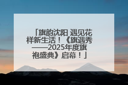 旗韵沈阳 遇见花样新生活！《旗遇秀——2025年度旗袍盛典》启幕！