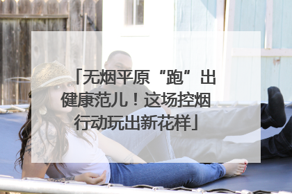 无烟平原“跑”出健康范儿！这场控烟行动玩出新花样
