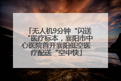无人机9分钟“闪送“医疗标本，襄阳市中心医院首开襄阳低空医疗配送“空中快