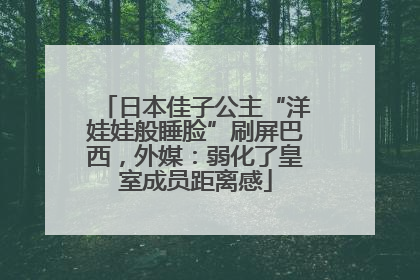 日本佳子公主“洋娃娃般睡脸”刷屏巴西，外媒：弱化了皇室成员距离感