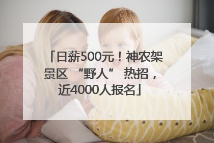 日薪500元！神农架景区 “野人” 热招，近4000人报名