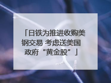日铁为推进收购美钢交易 考虑送美国政府“黄金股”