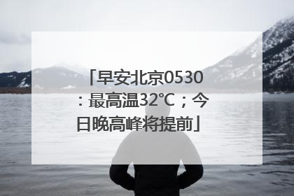 早安北京0530：最高温32℃；今日晚高峰将提前
