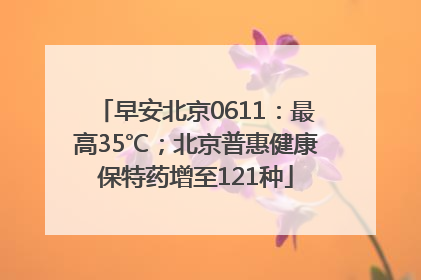 早安北京0611：最高35℃；北京普惠健康保特药增至121种