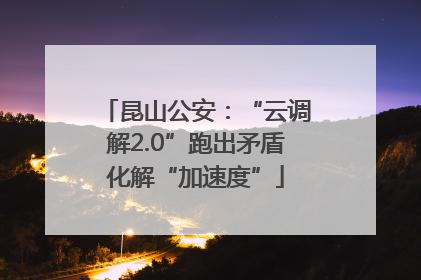 昆山公安：“云调解2.0”跑出矛盾化解“加速度”
