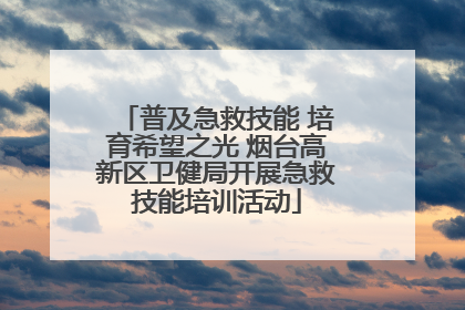 普及急救技能 培育希望之光 烟台高新区卫健局开展急救技能培训活动
