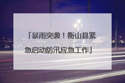暴雨突袭！衡山县紧急启动防汛应急工作