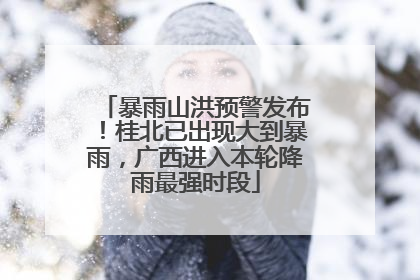 暴雨山洪预警发布！桂北已出现大到暴雨，广西进入本轮降雨最强时段