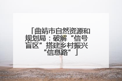 曲靖市自然资源和规划局：破解“信号盲区”搭建乡村振兴“信息路”