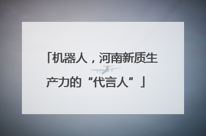 机器人，河南新质生产力的“代言人”