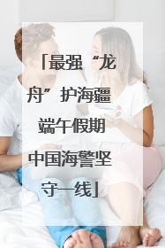 最强“龙舟”护海疆 端午假期中国海警坚守一线
